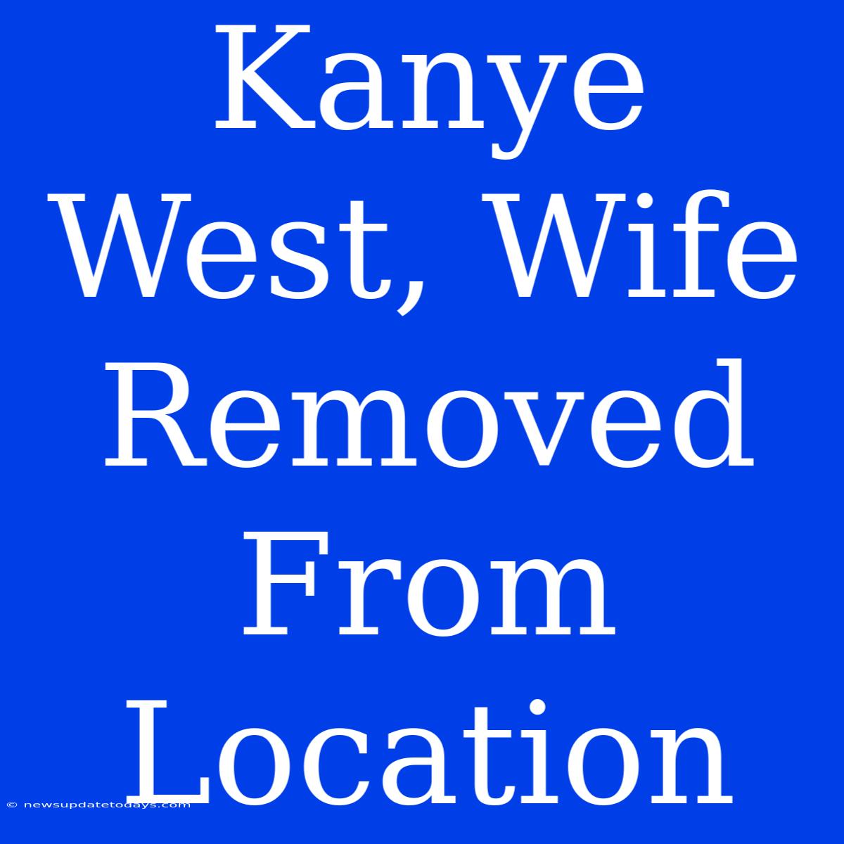 Kanye West, Wife Removed From Location