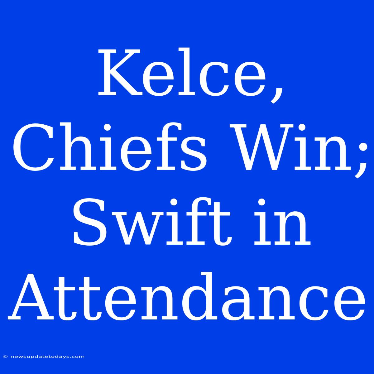 Kelce, Chiefs Win; Swift In Attendance