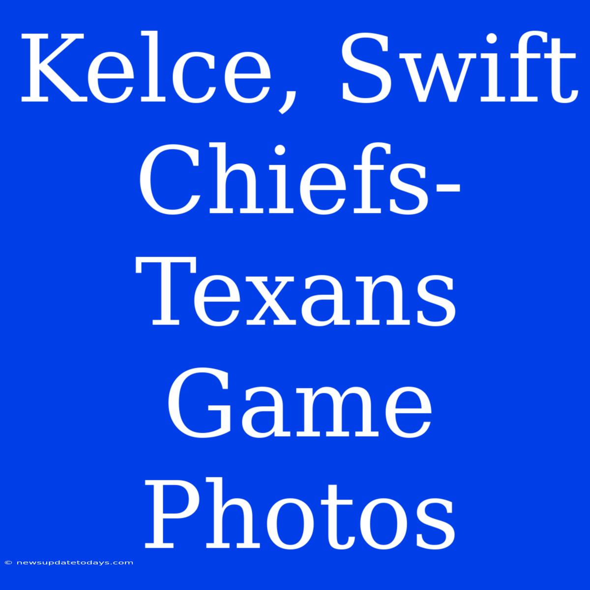 Kelce, Swift Chiefs-Texans Game Photos