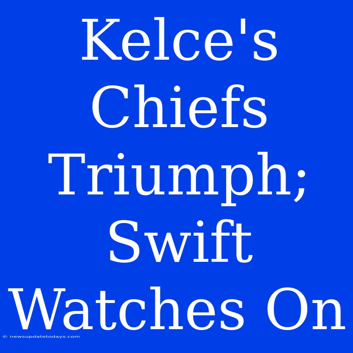 Kelce's Chiefs Triumph; Swift Watches On