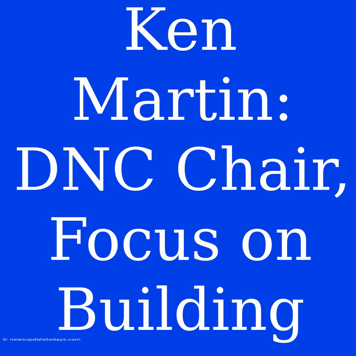 Ken Martin: DNC Chair, Focus On Building