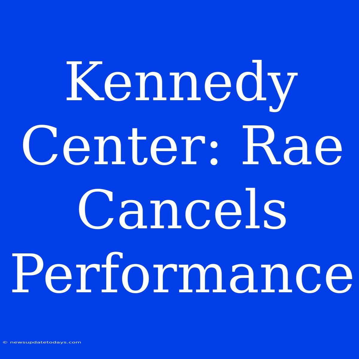 Kennedy Center: Rae Cancels Performance