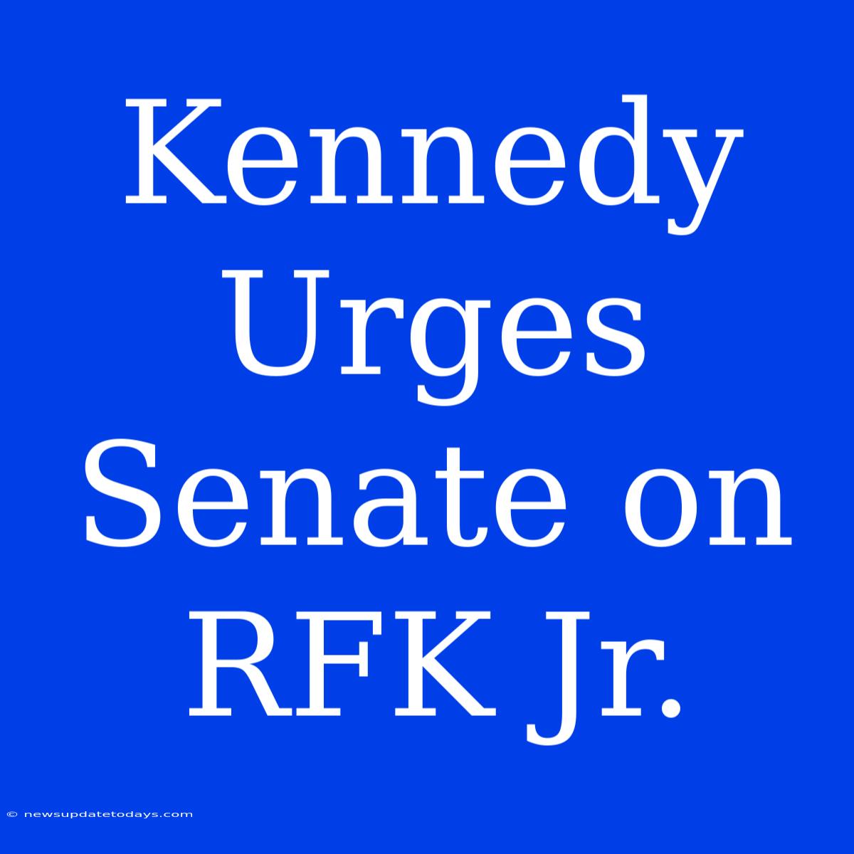 Kennedy Urges Senate On RFK Jr.