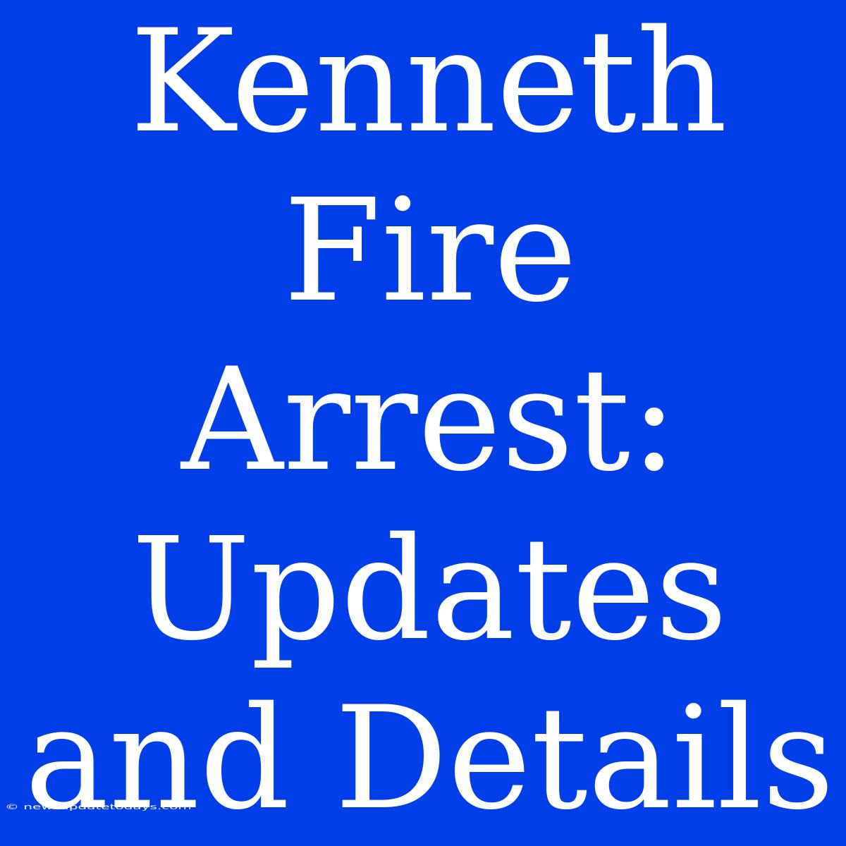 Kenneth Fire Arrest: Updates And Details