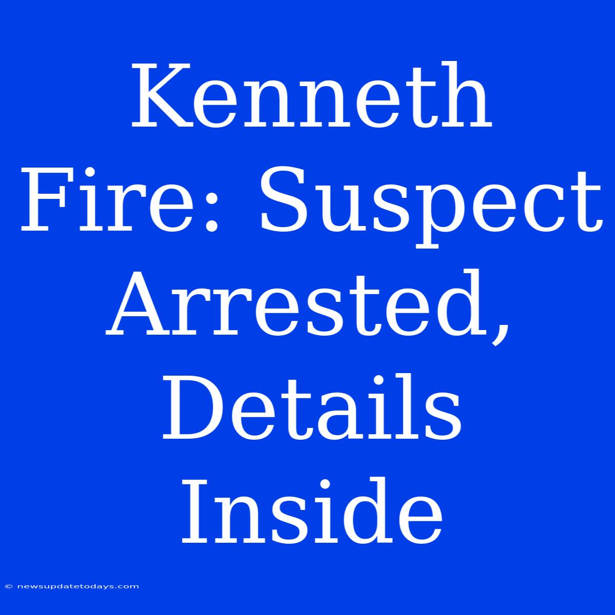 Kenneth Fire: Suspect Arrested, Details Inside