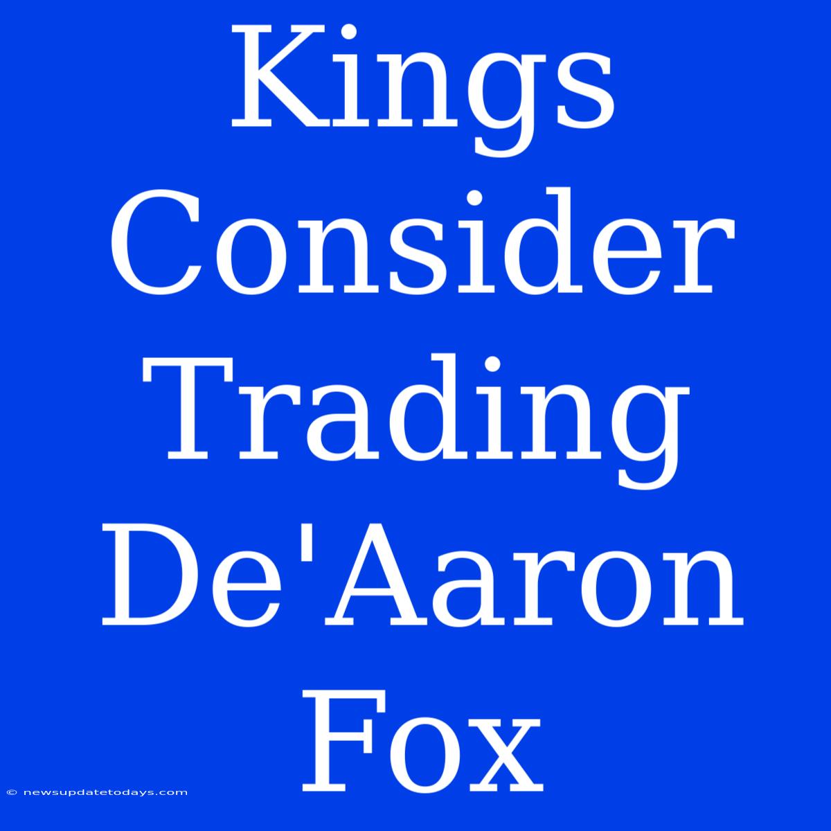 Kings Consider Trading De'Aaron Fox