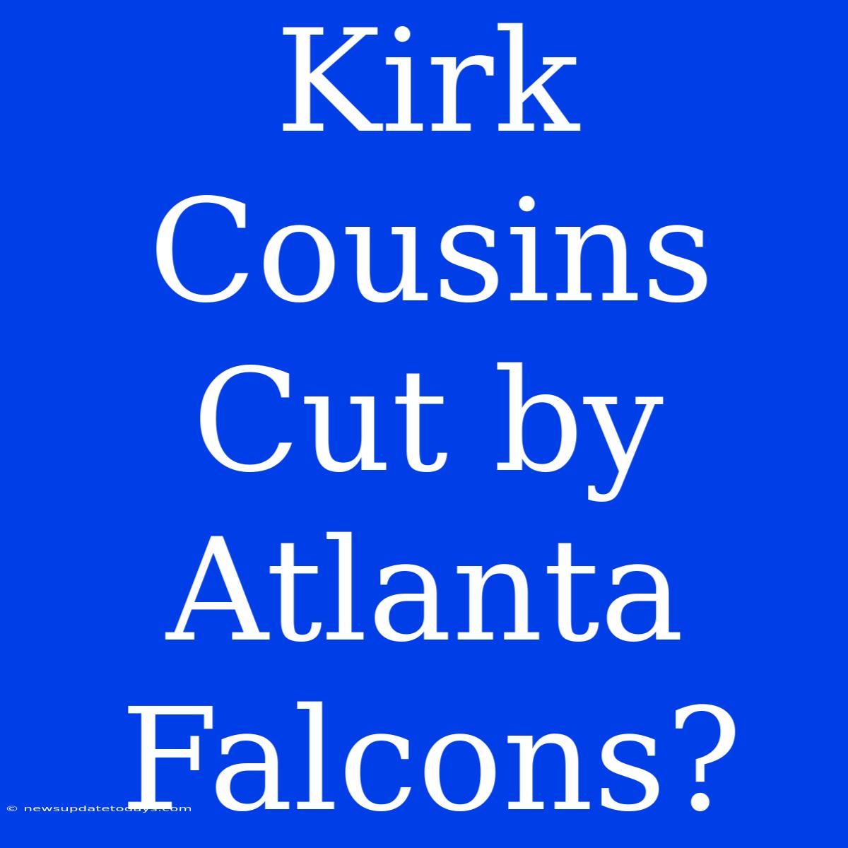 Kirk Cousins Cut By Atlanta Falcons?