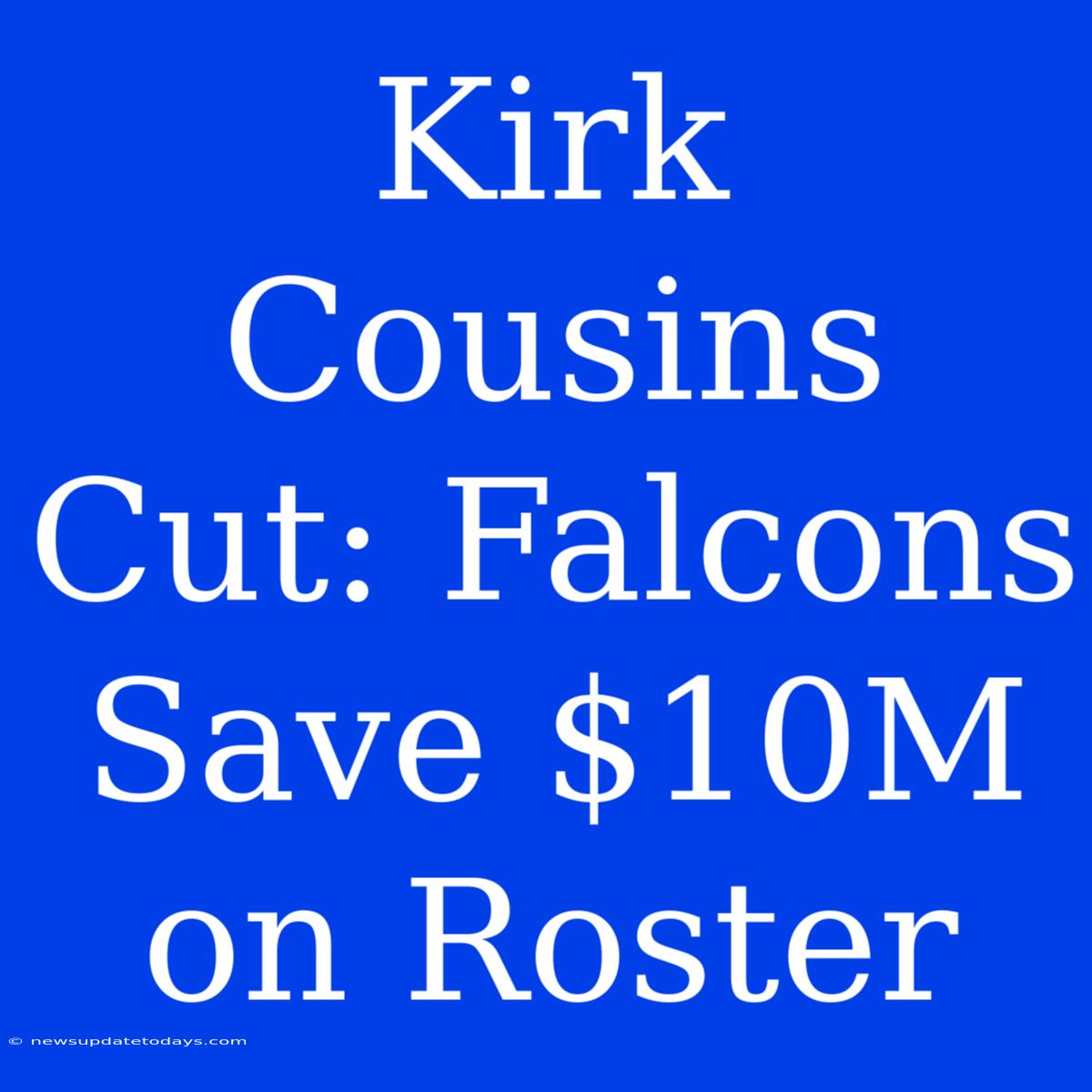 Kirk Cousins Cut: Falcons Save $10M On Roster