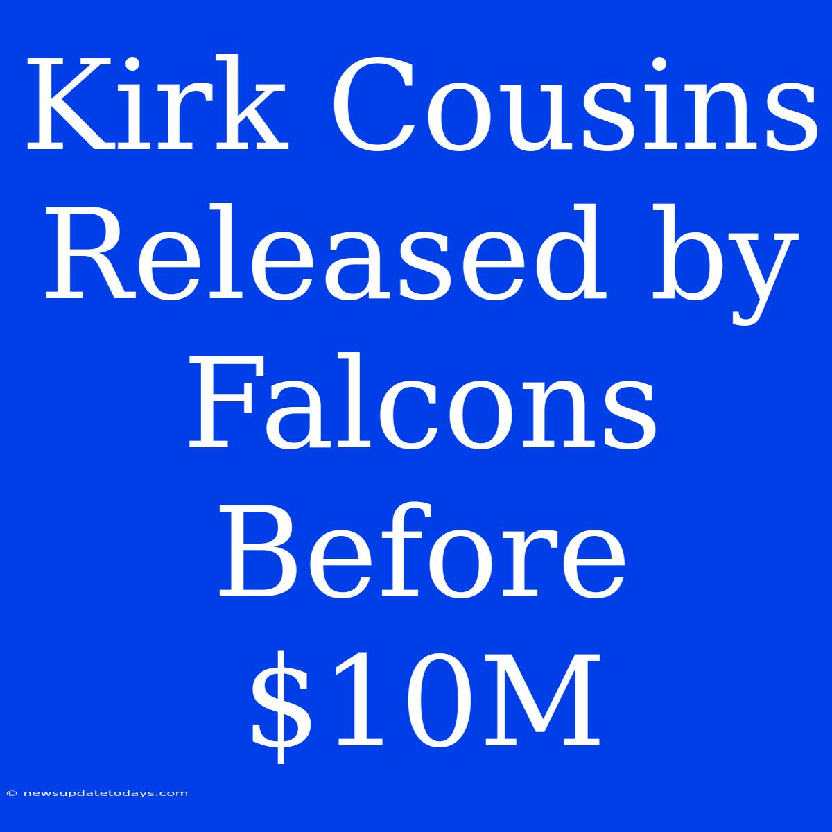 Kirk Cousins Released By Falcons Before $10M