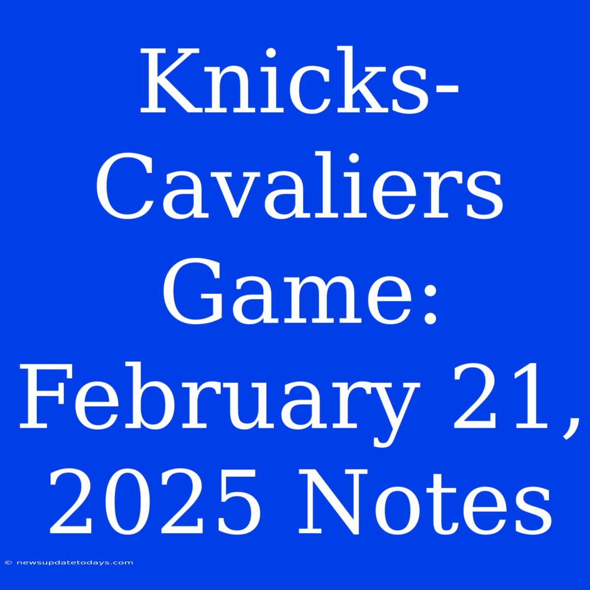 Knicks-Cavaliers Game: February 21, 2025 Notes