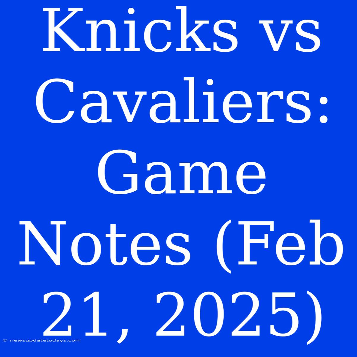 Knicks Vs Cavaliers: Game Notes (Feb 21, 2025)