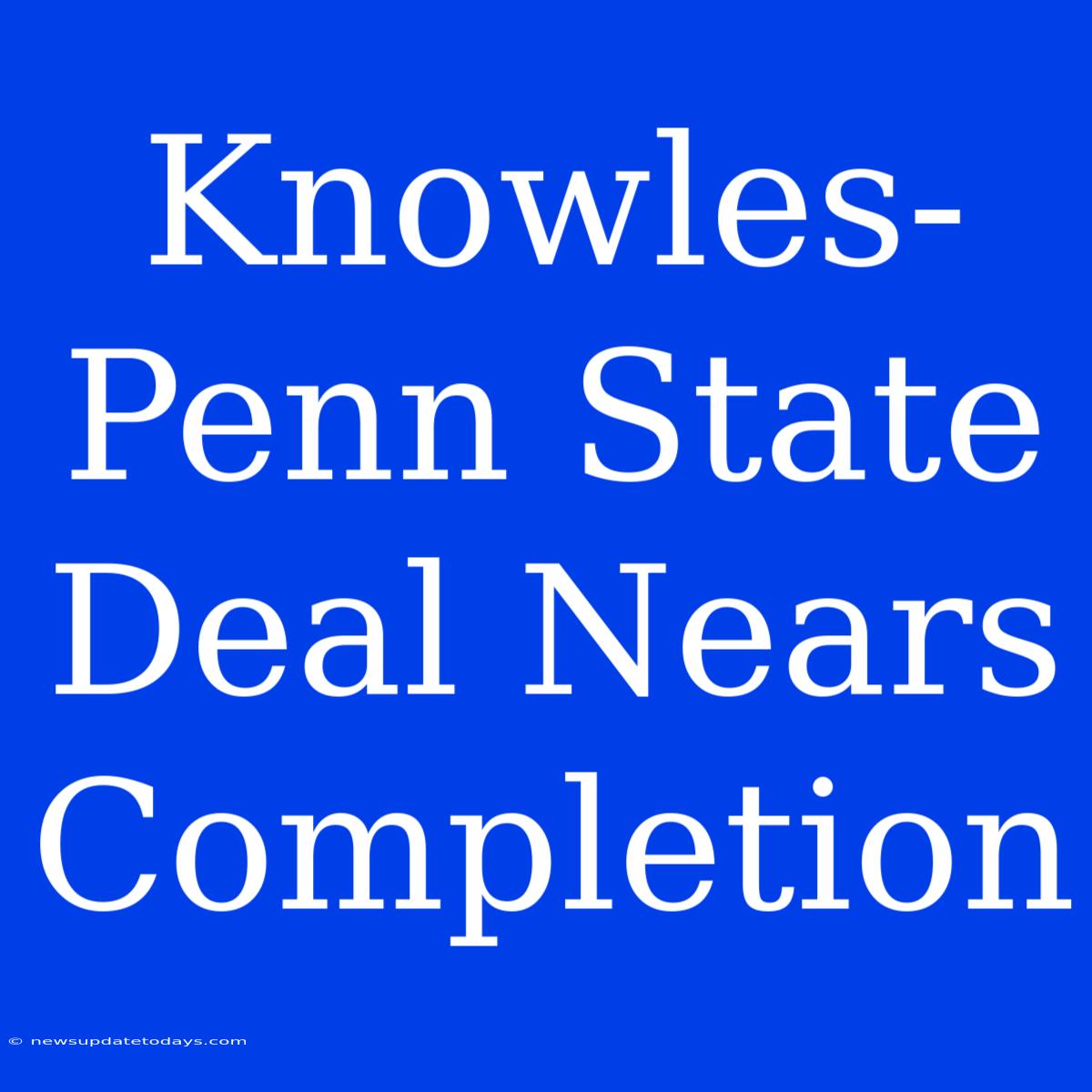 Knowles-Penn State Deal Nears Completion