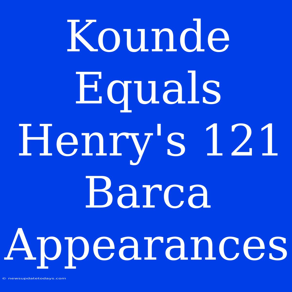 Kounde Equals Henry's 121 Barca Appearances