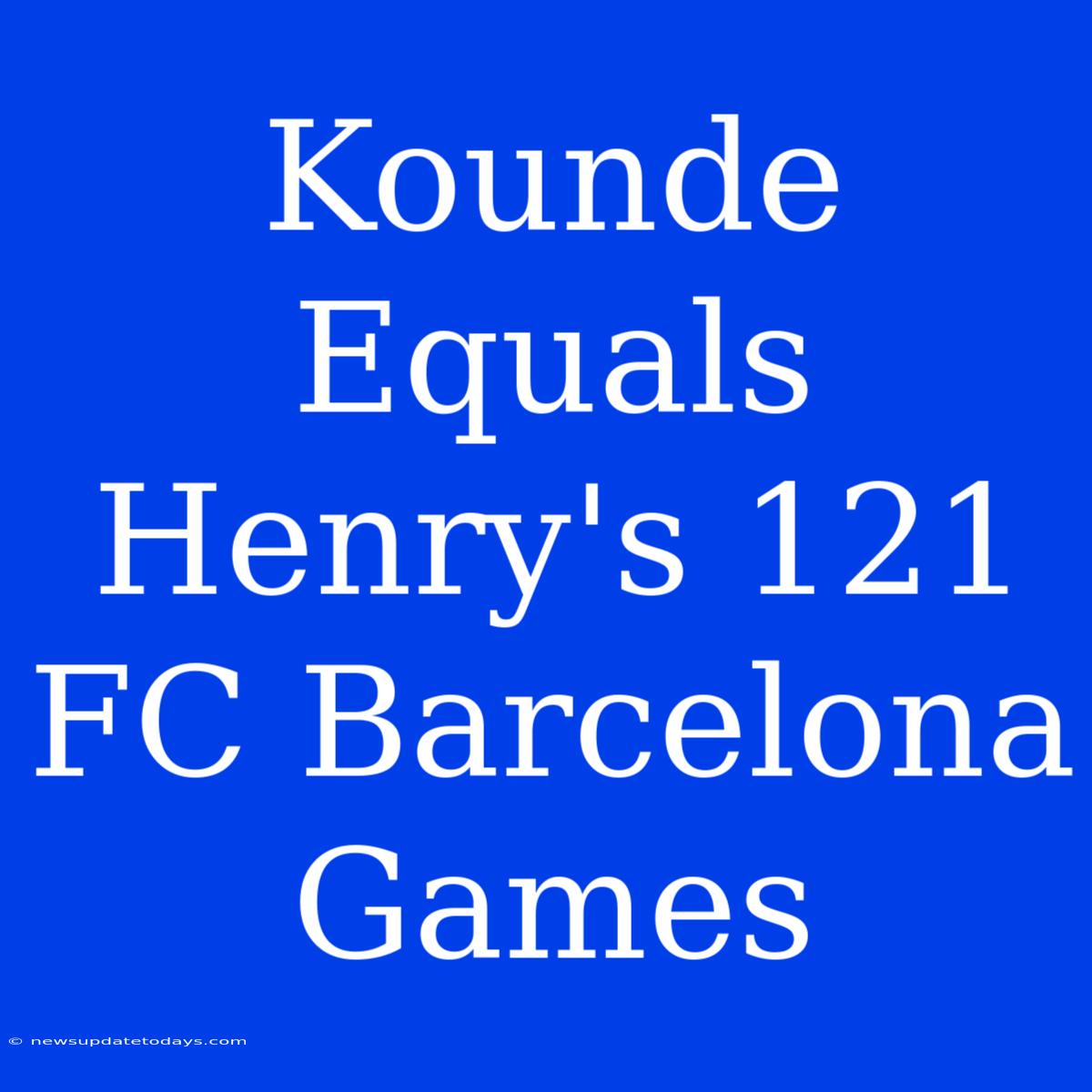 Kounde Equals Henry's 121 FC Barcelona Games