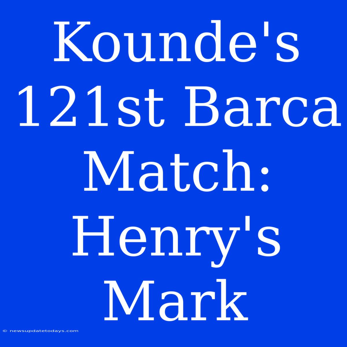 Kounde's 121st Barca Match: Henry's Mark