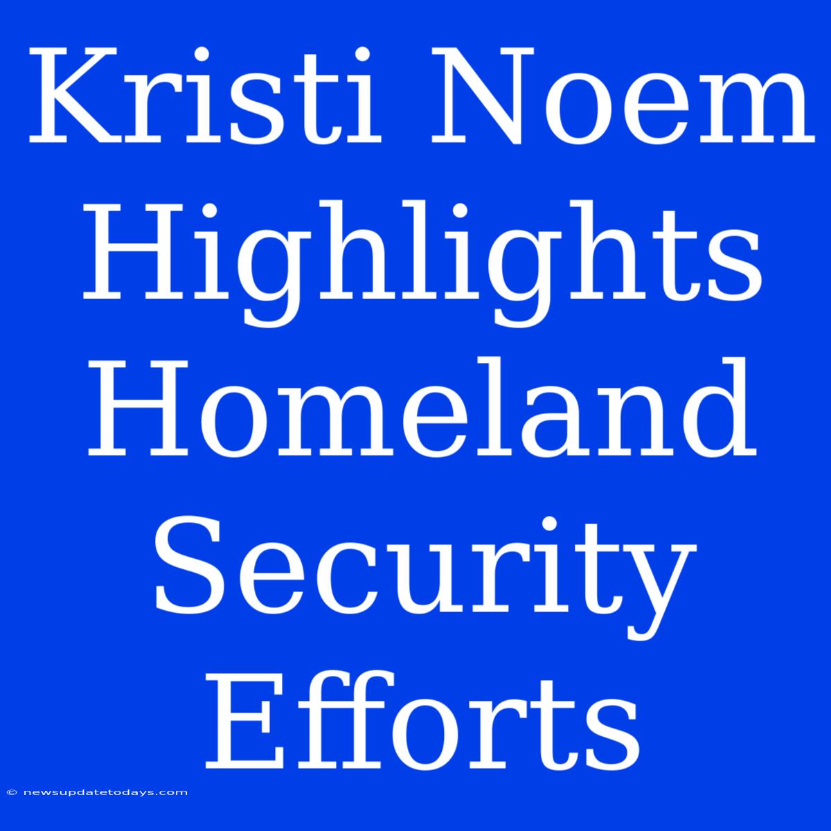 Kristi Noem Highlights Homeland Security Efforts