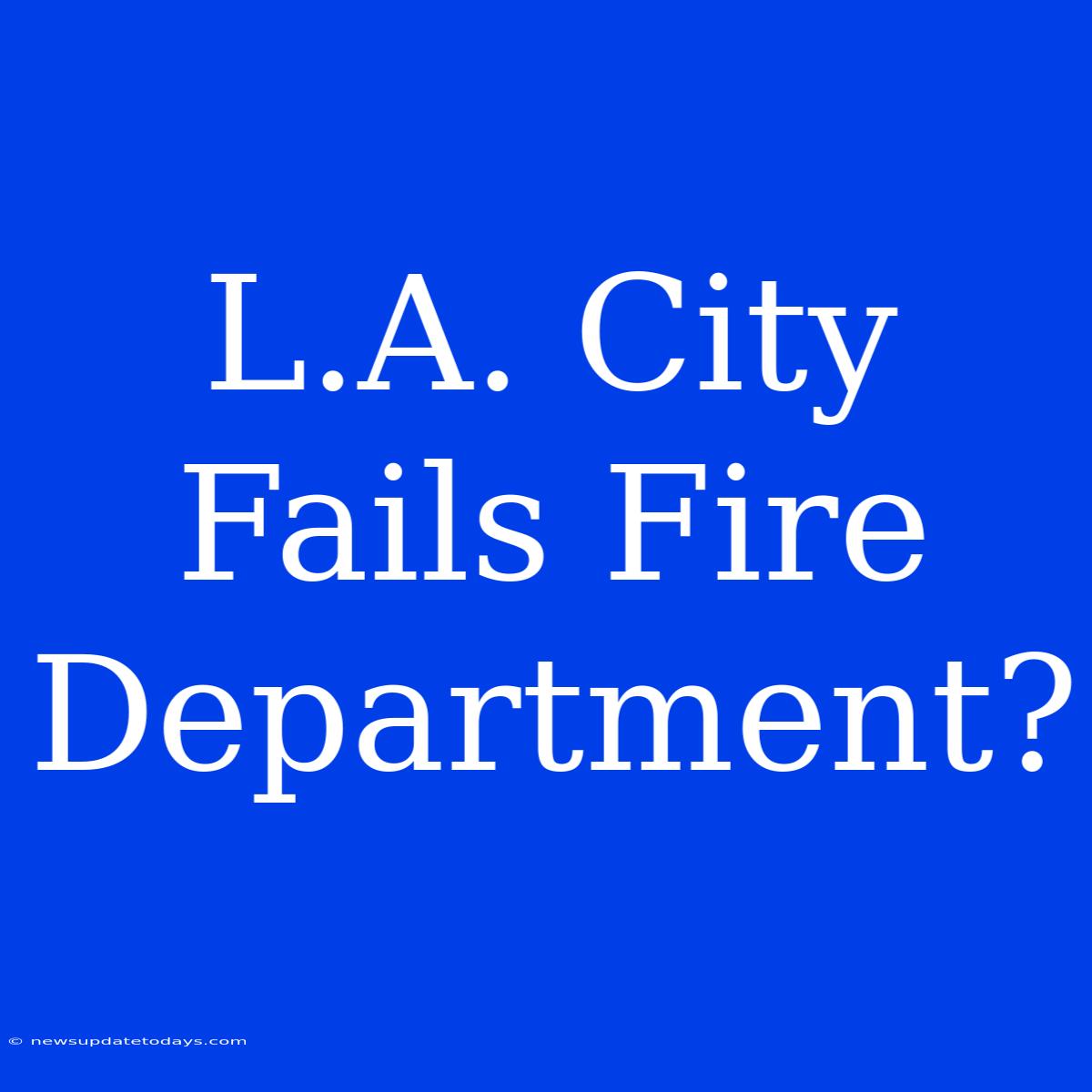 L.A. City Fails Fire Department?