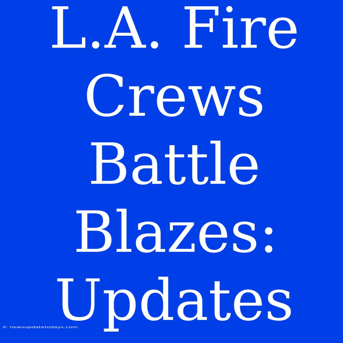 L.A. Fire Crews Battle Blazes: Updates