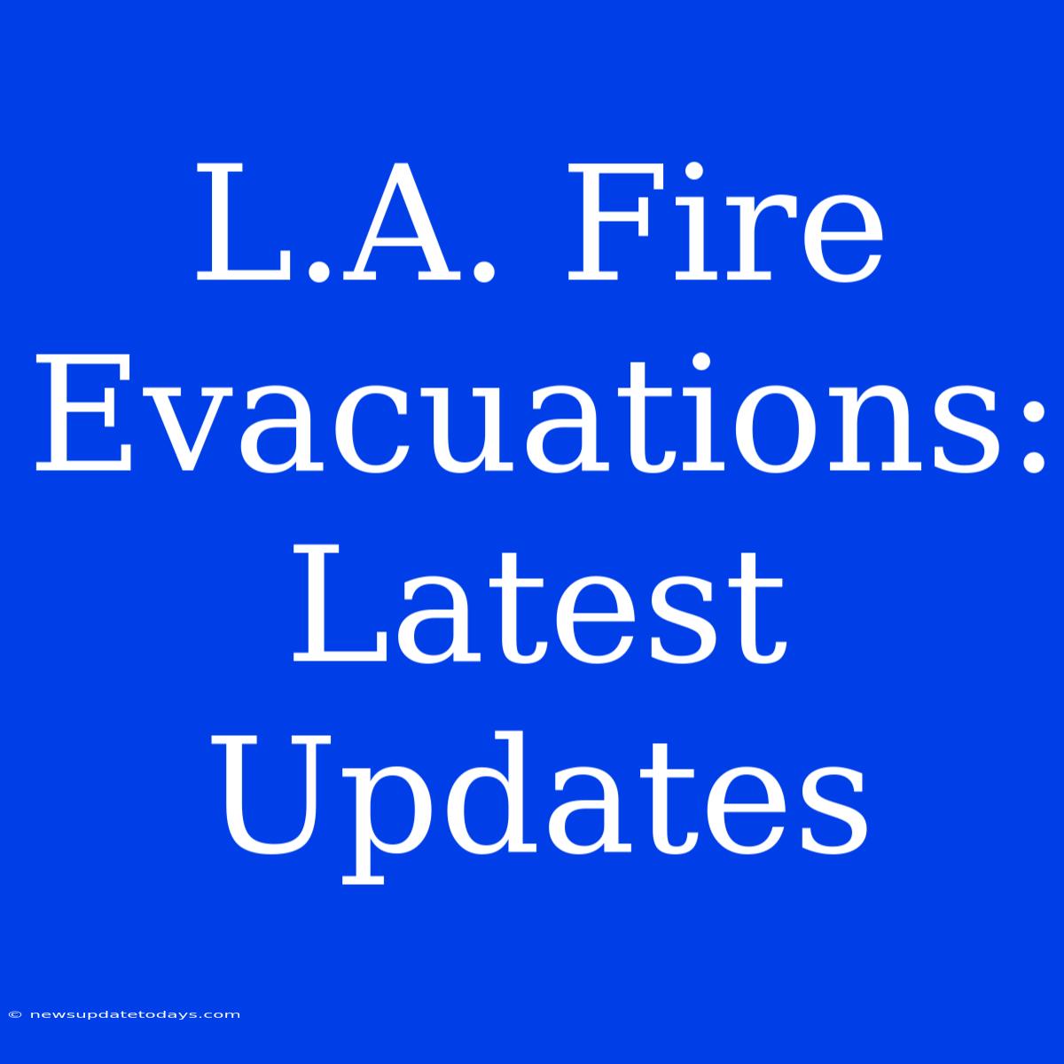 L.A. Fire Evacuations: Latest Updates