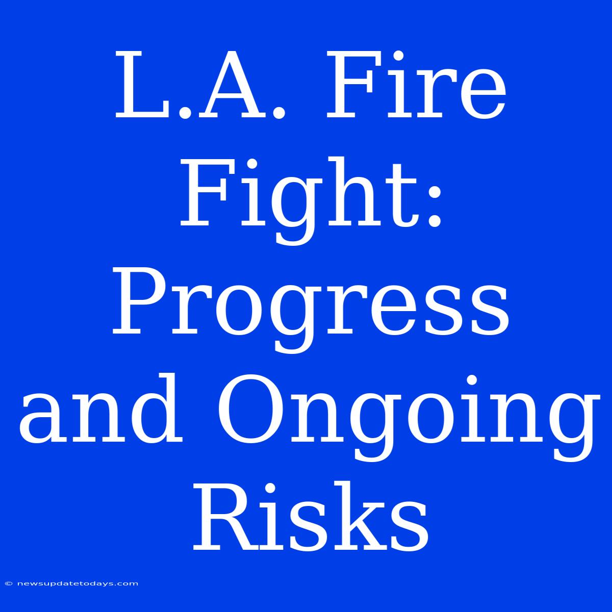 L.A. Fire Fight: Progress And Ongoing Risks