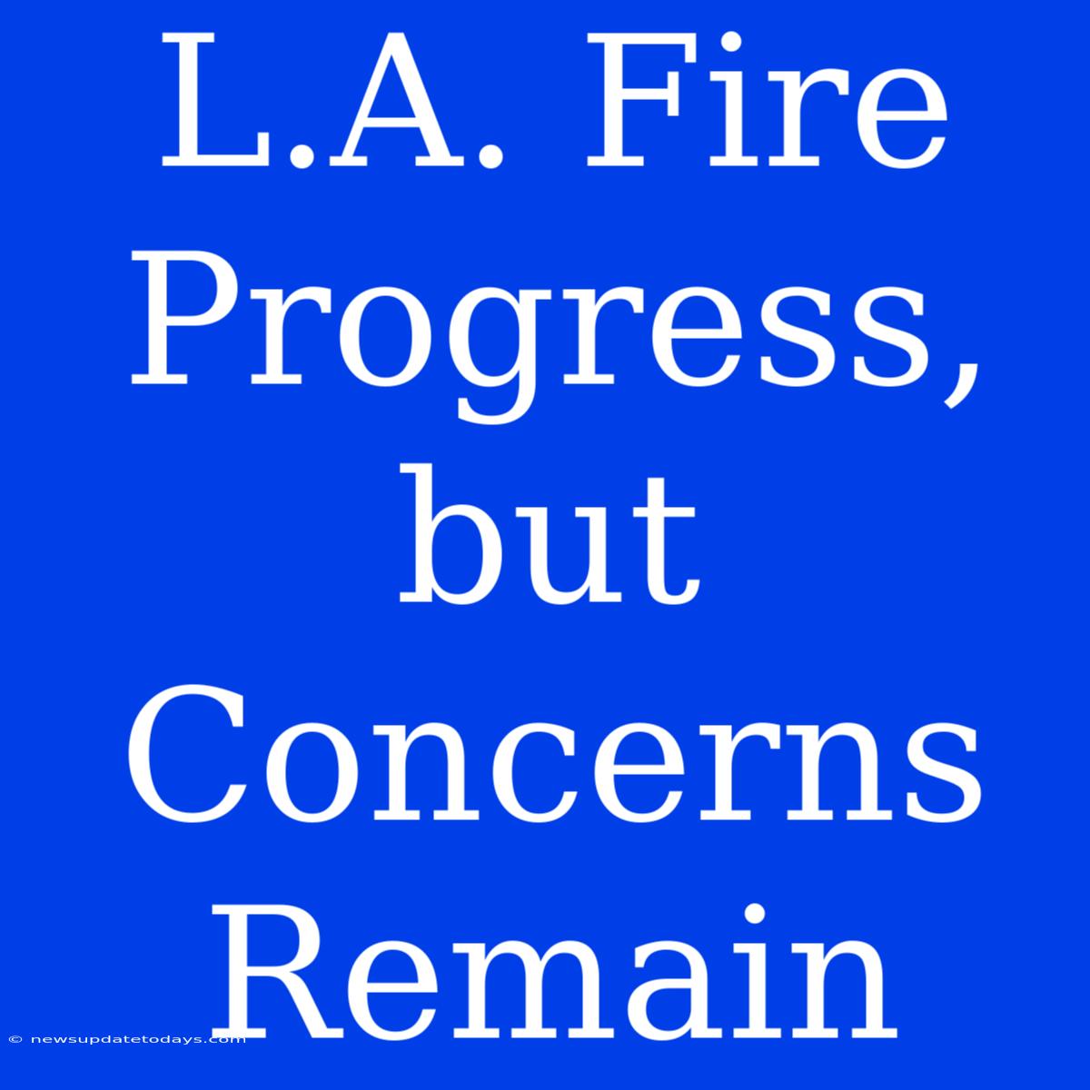 L.A. Fire Progress, But Concerns Remain