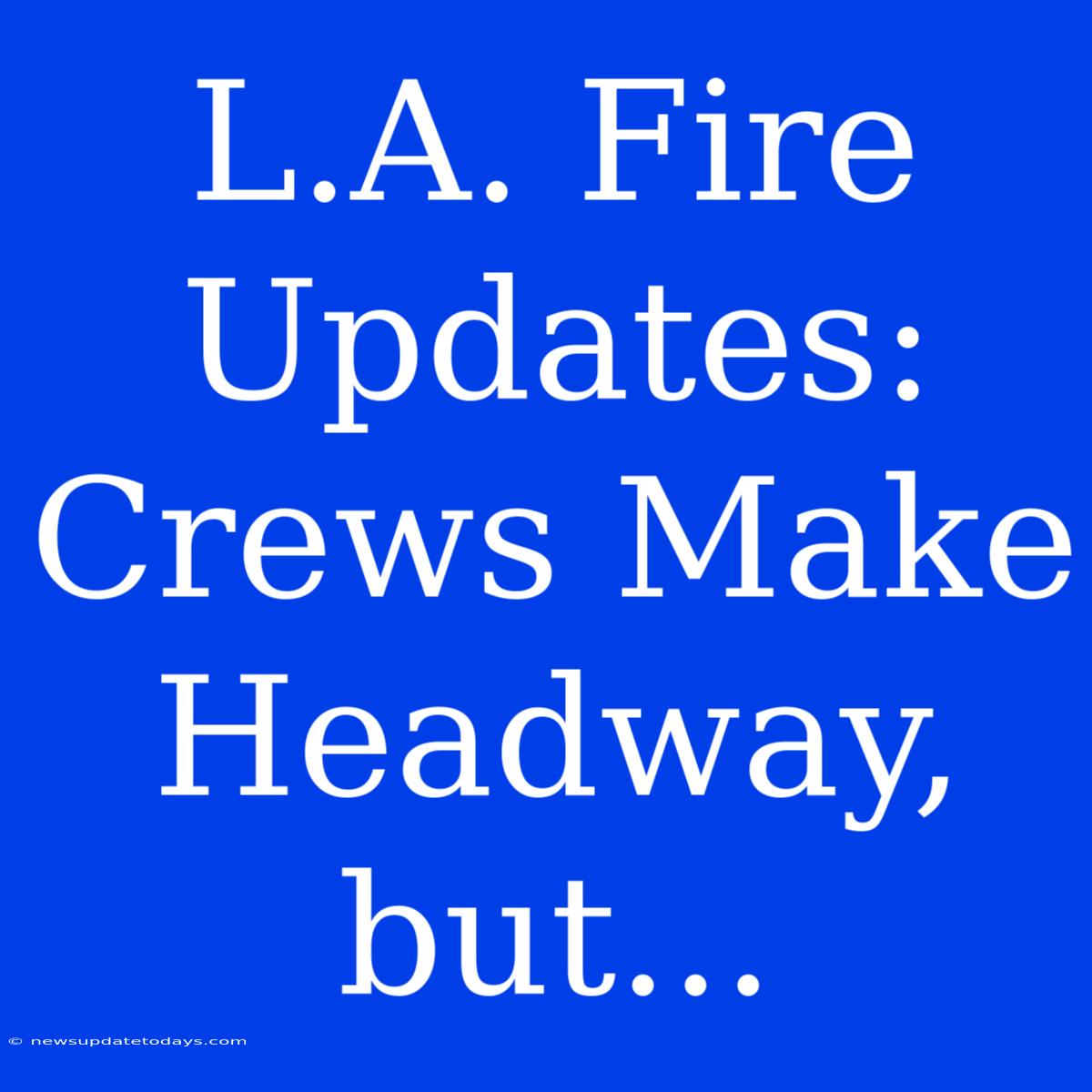 L.A. Fire Updates: Crews Make Headway, But...