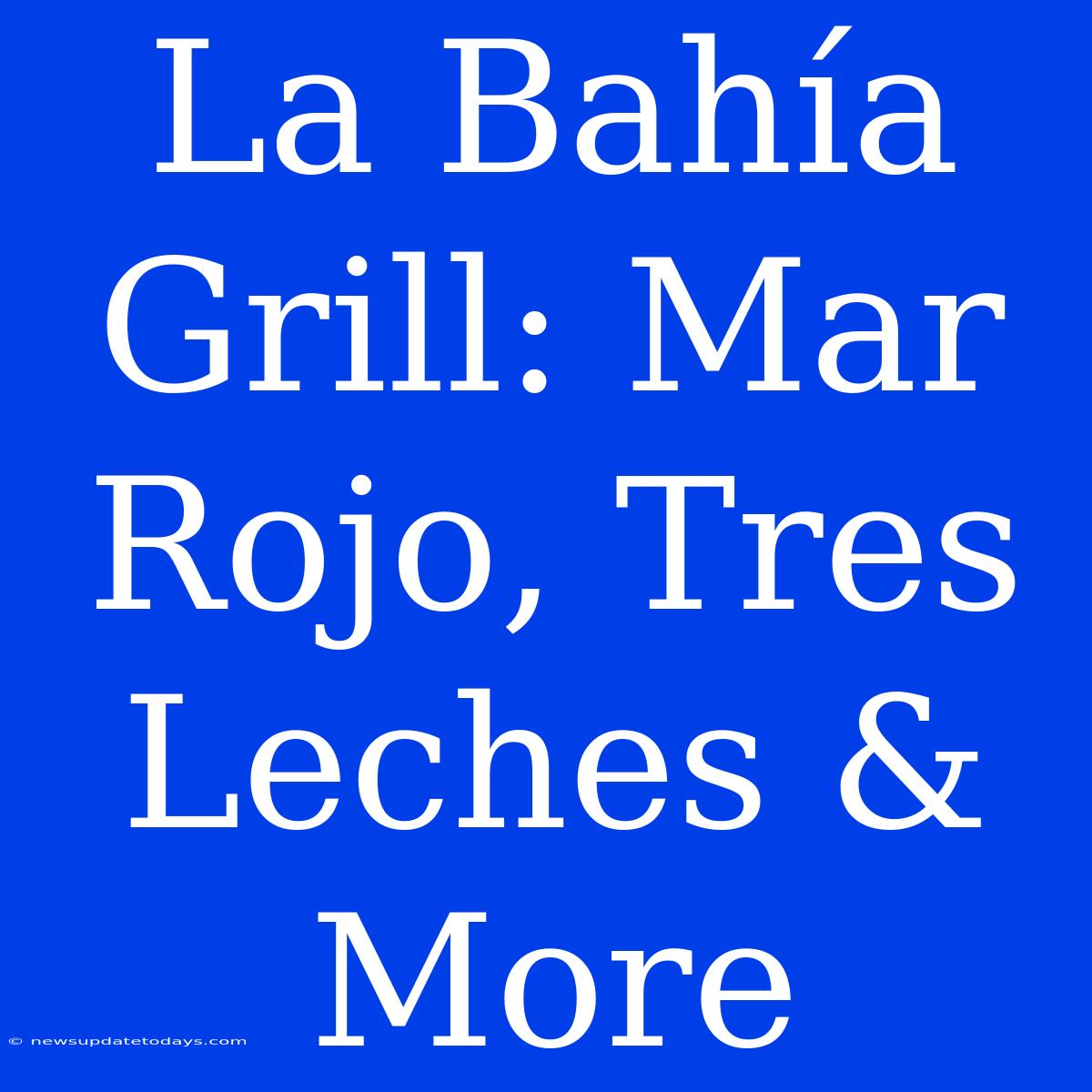 La Bahía Grill: Mar Rojo, Tres Leches & More