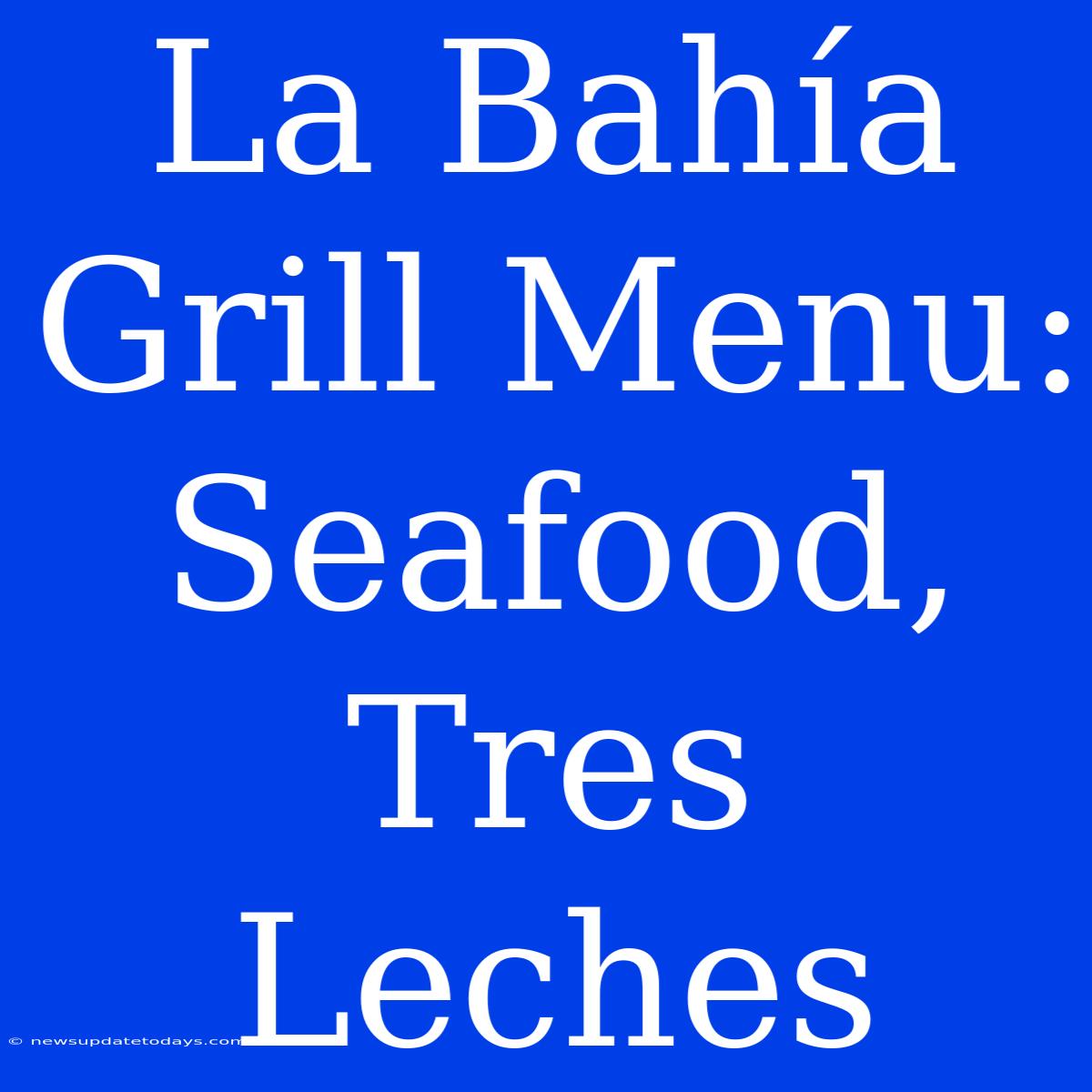 La Bahía Grill Menu: Seafood, Tres Leches