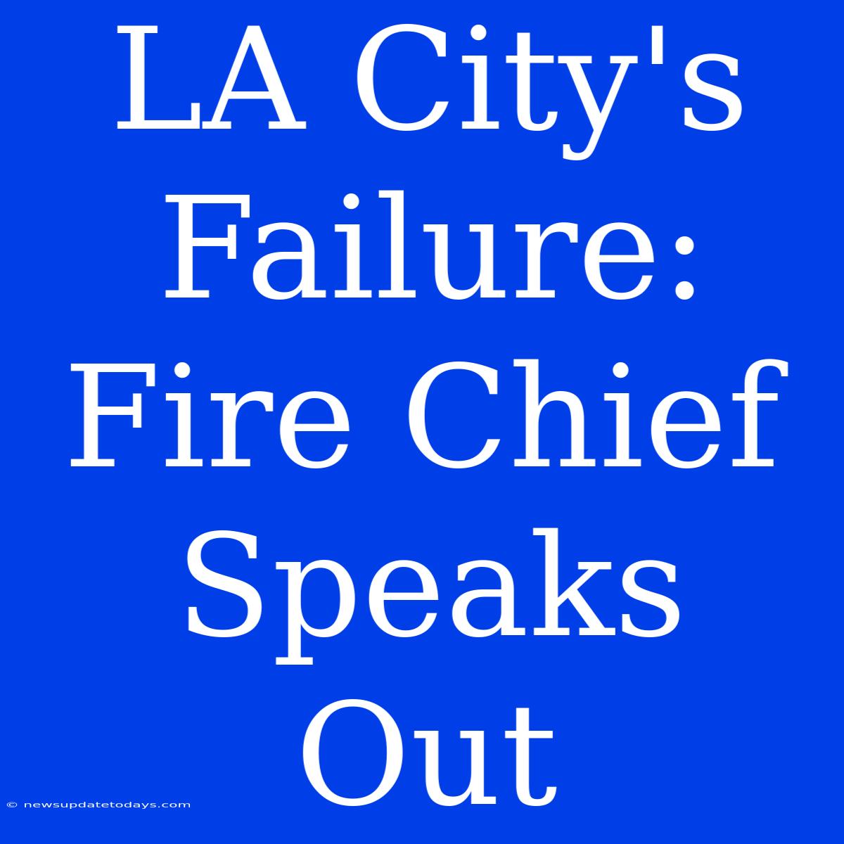 LA City's Failure: Fire Chief Speaks Out