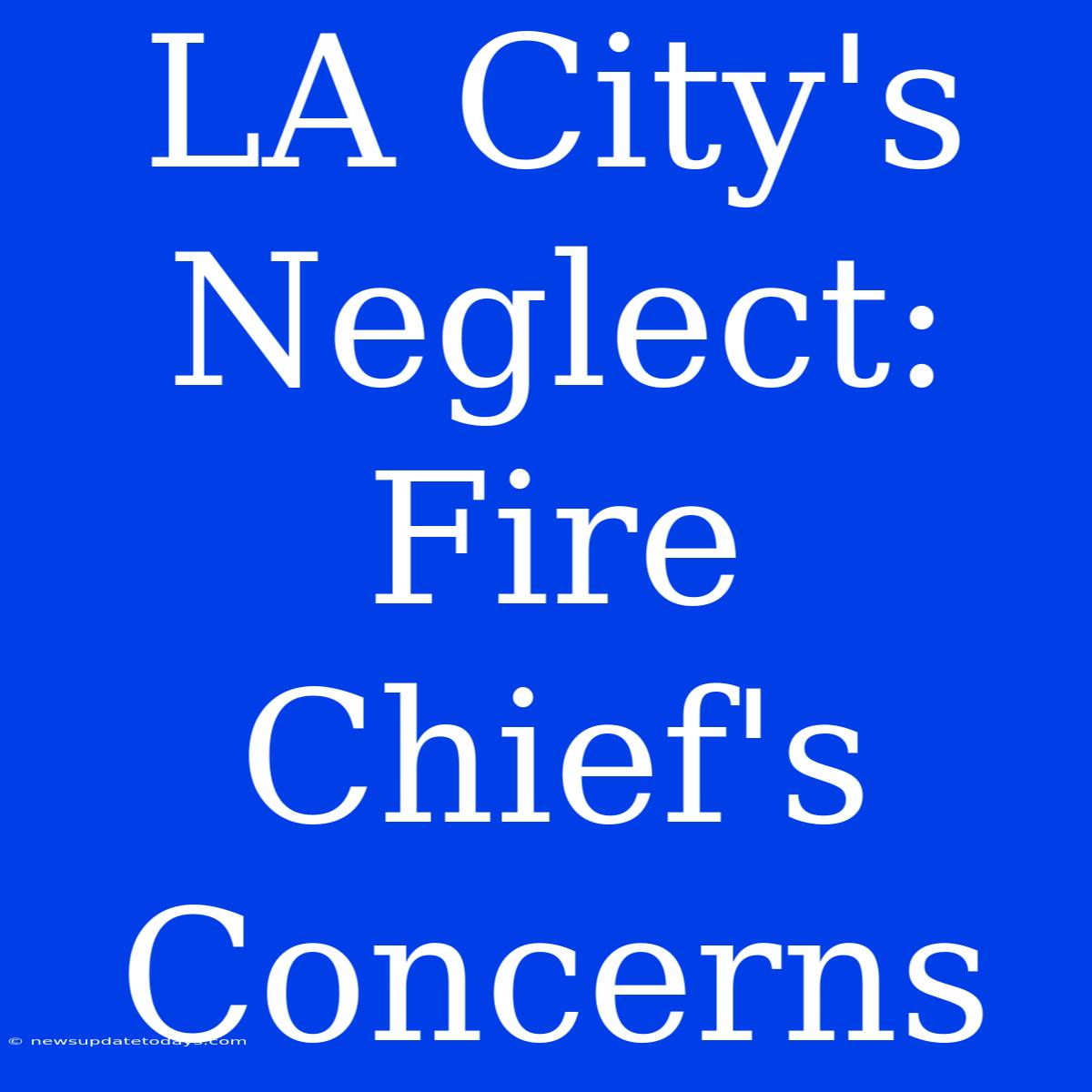 LA City's Neglect: Fire Chief's Concerns