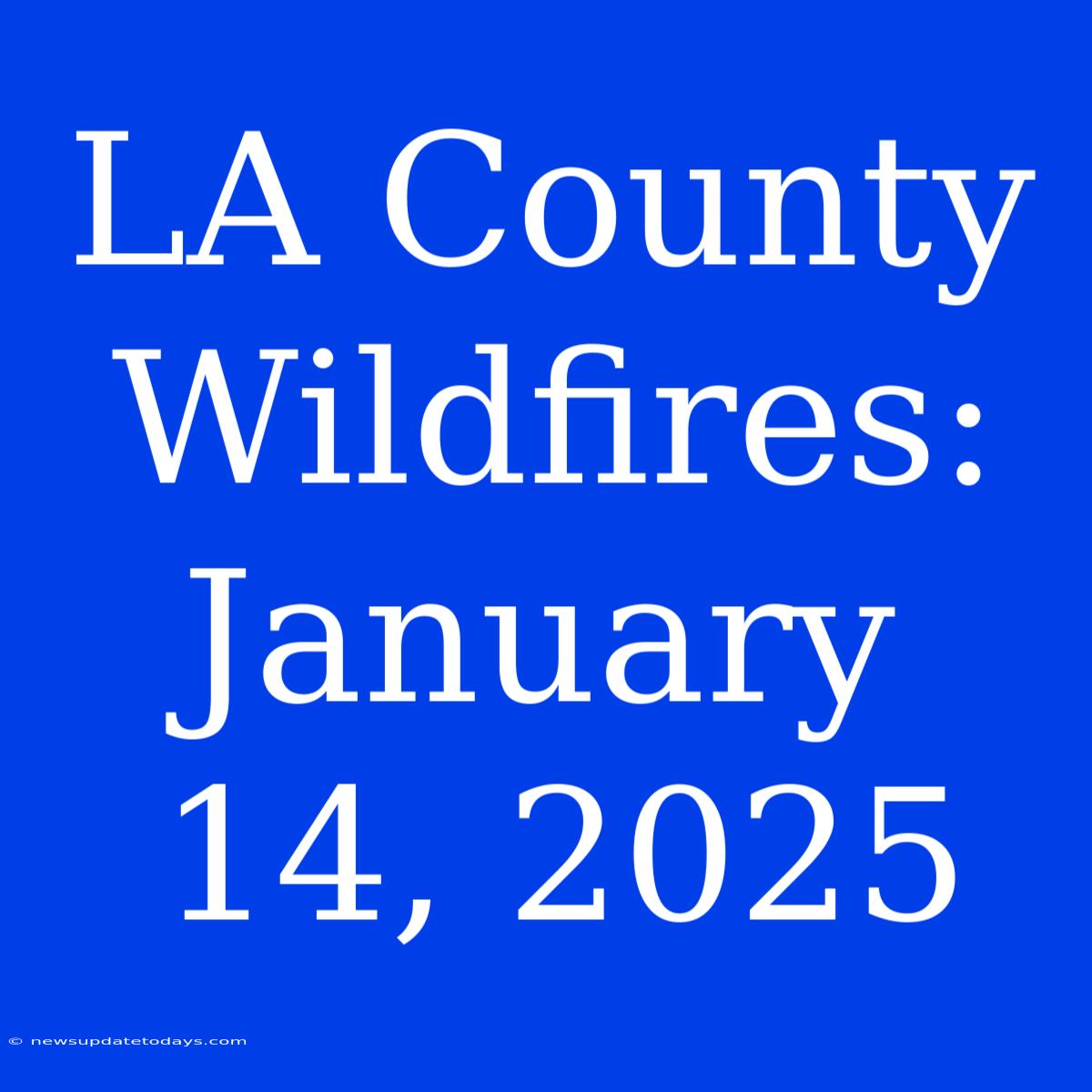 LA County Wildfires: January 14, 2025