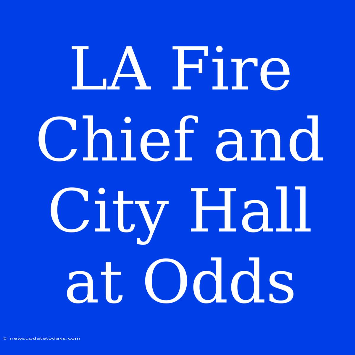 LA Fire Chief And City Hall At Odds