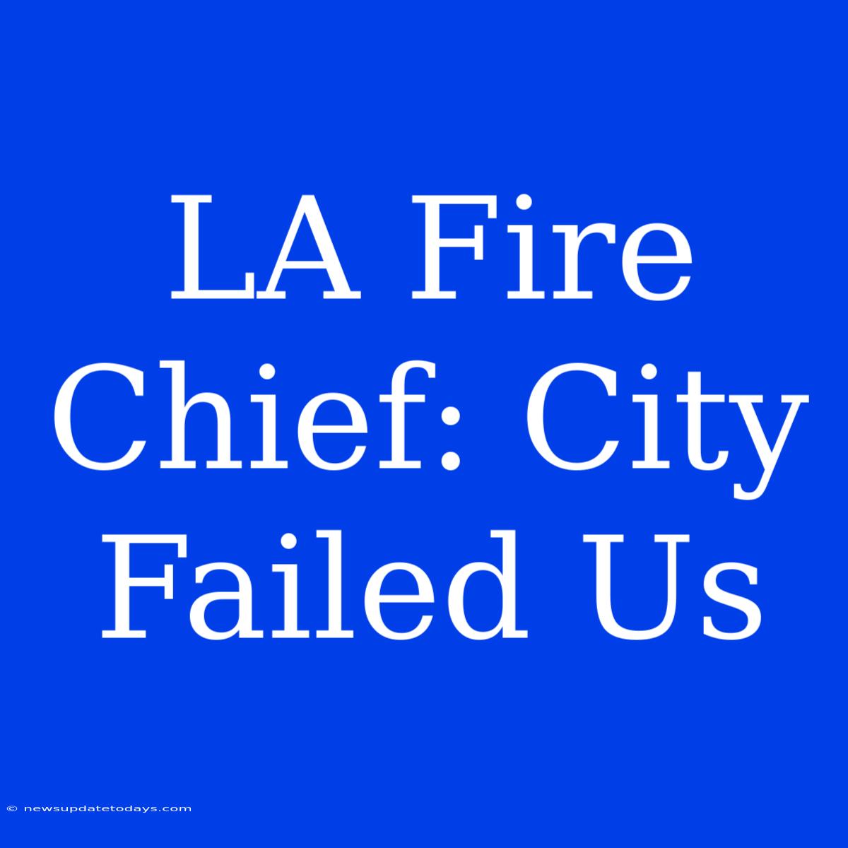 LA Fire Chief: City Failed Us