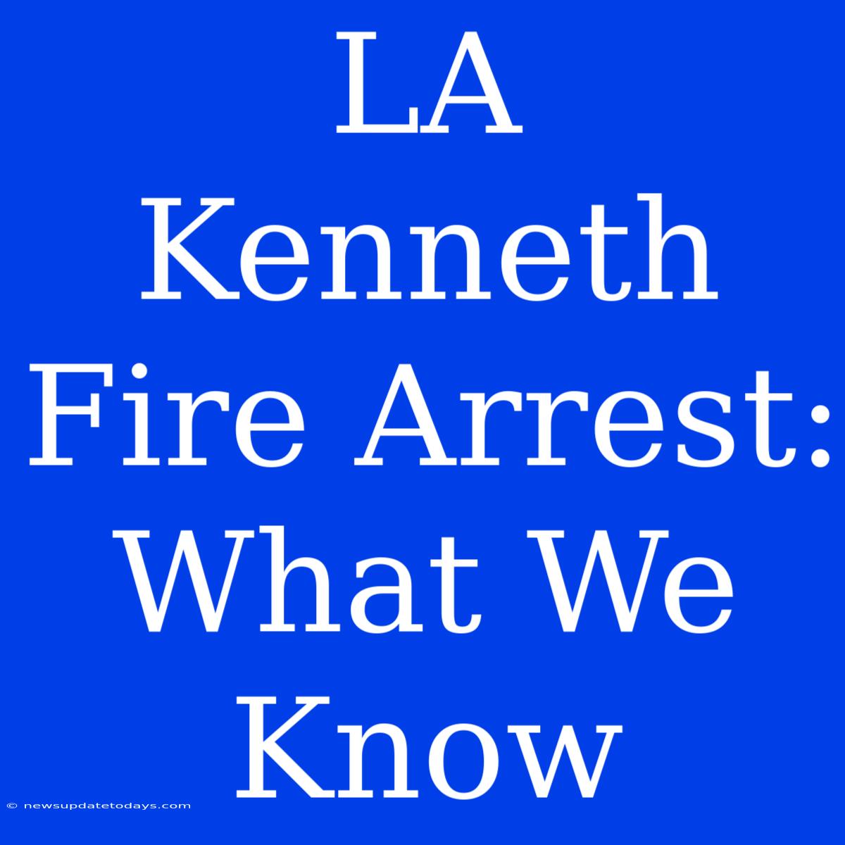 LA Kenneth Fire Arrest: What We Know