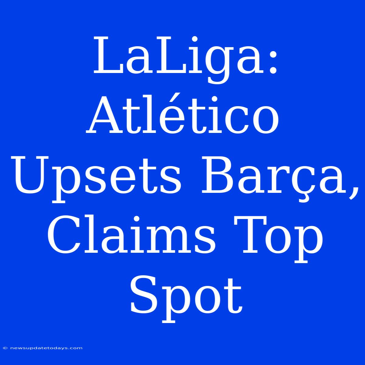 LaLiga: Atlético Upsets Barça, Claims Top Spot