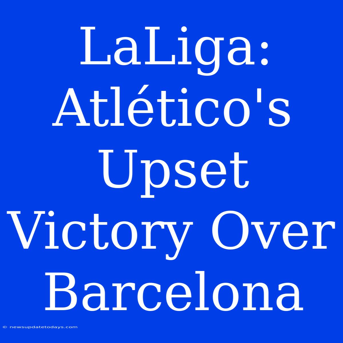 LaLiga: Atlético's Upset Victory Over Barcelona