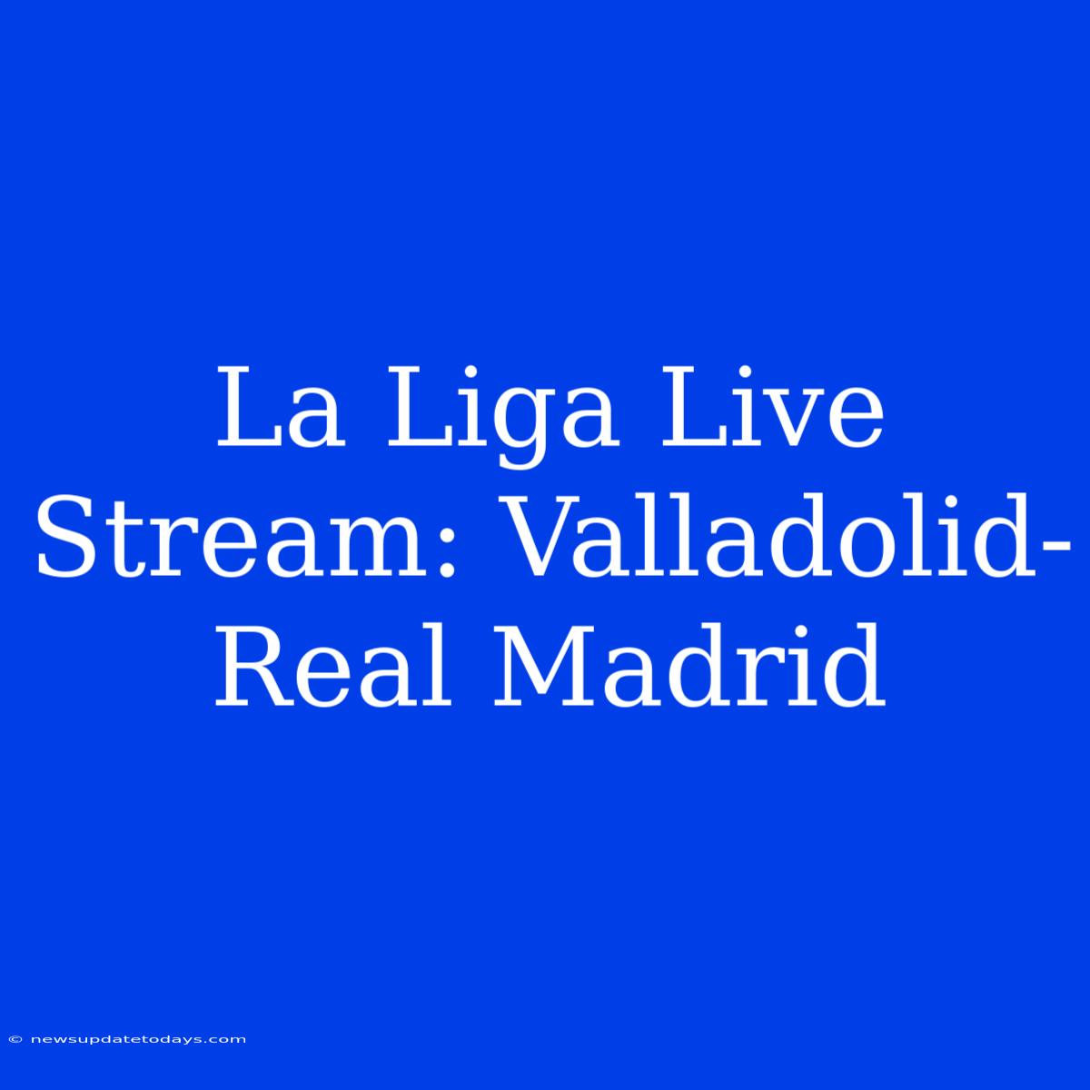 La Liga Live Stream: Valladolid-Real Madrid