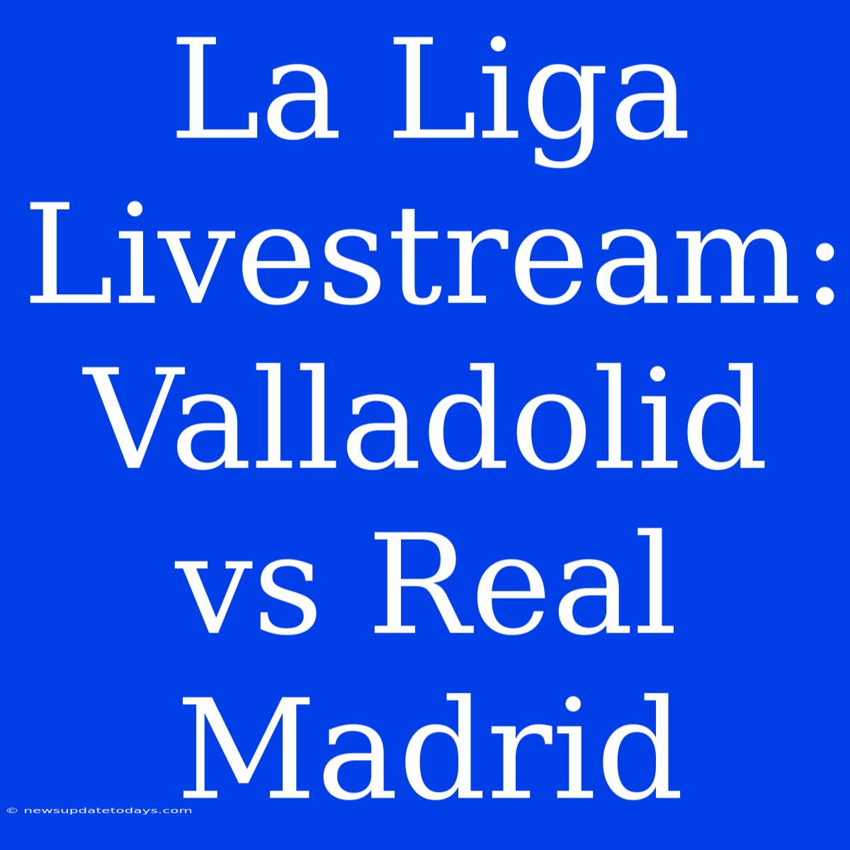 La Liga Livestream: Valladolid Vs Real Madrid