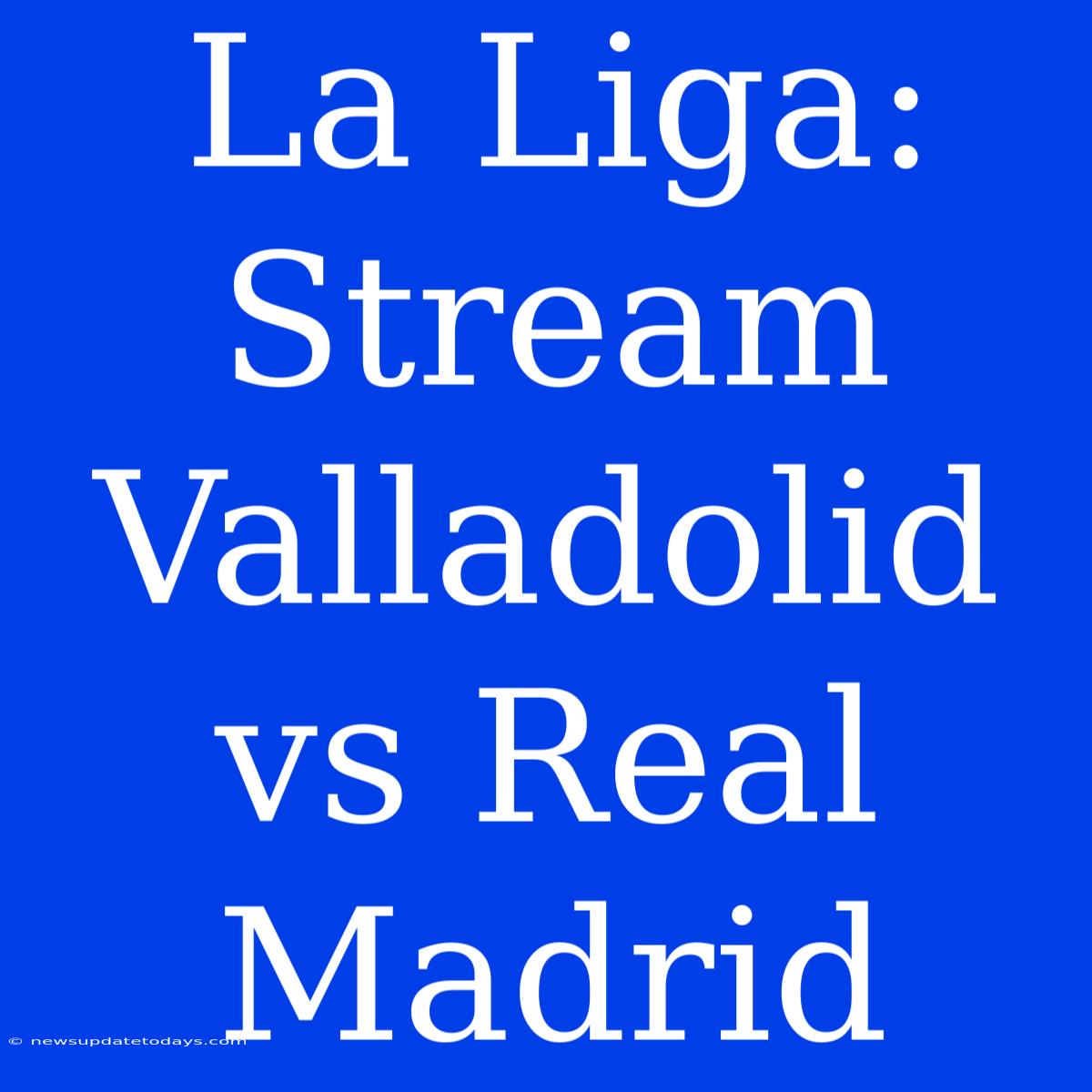 La Liga: Stream Valladolid Vs Real Madrid