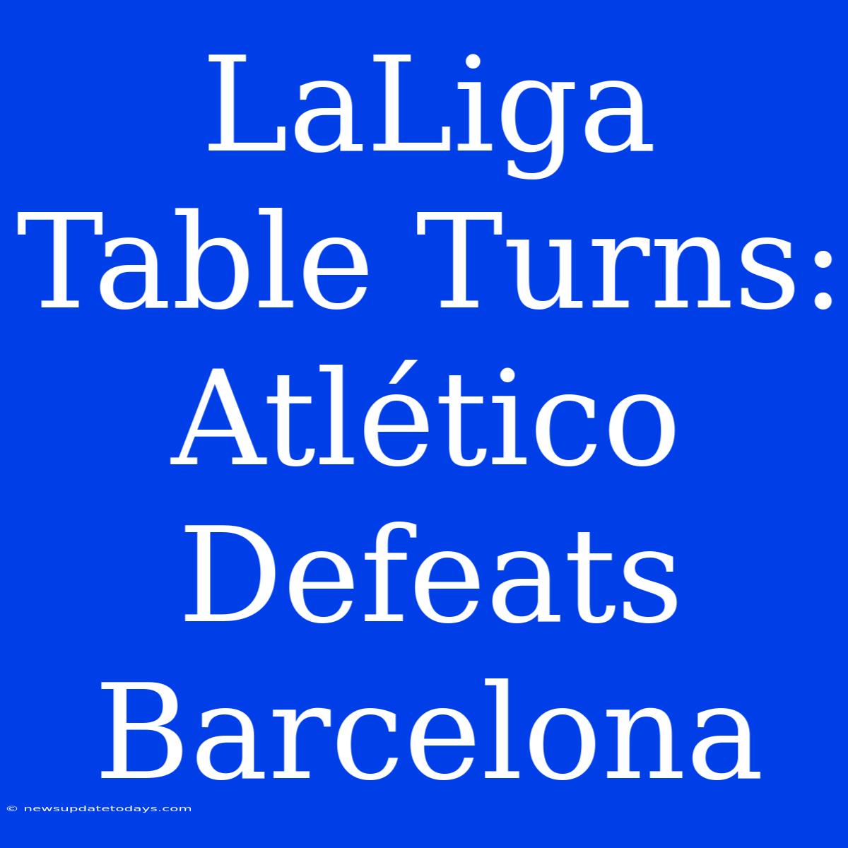 LaLiga Table Turns: Atlético Defeats Barcelona