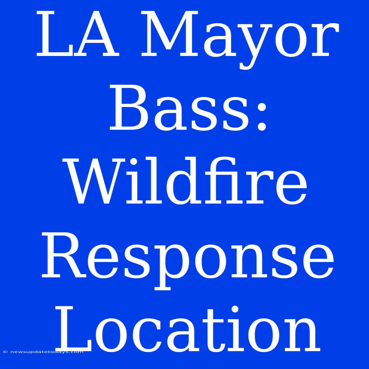 LA Mayor Bass: Wildfire Response Location