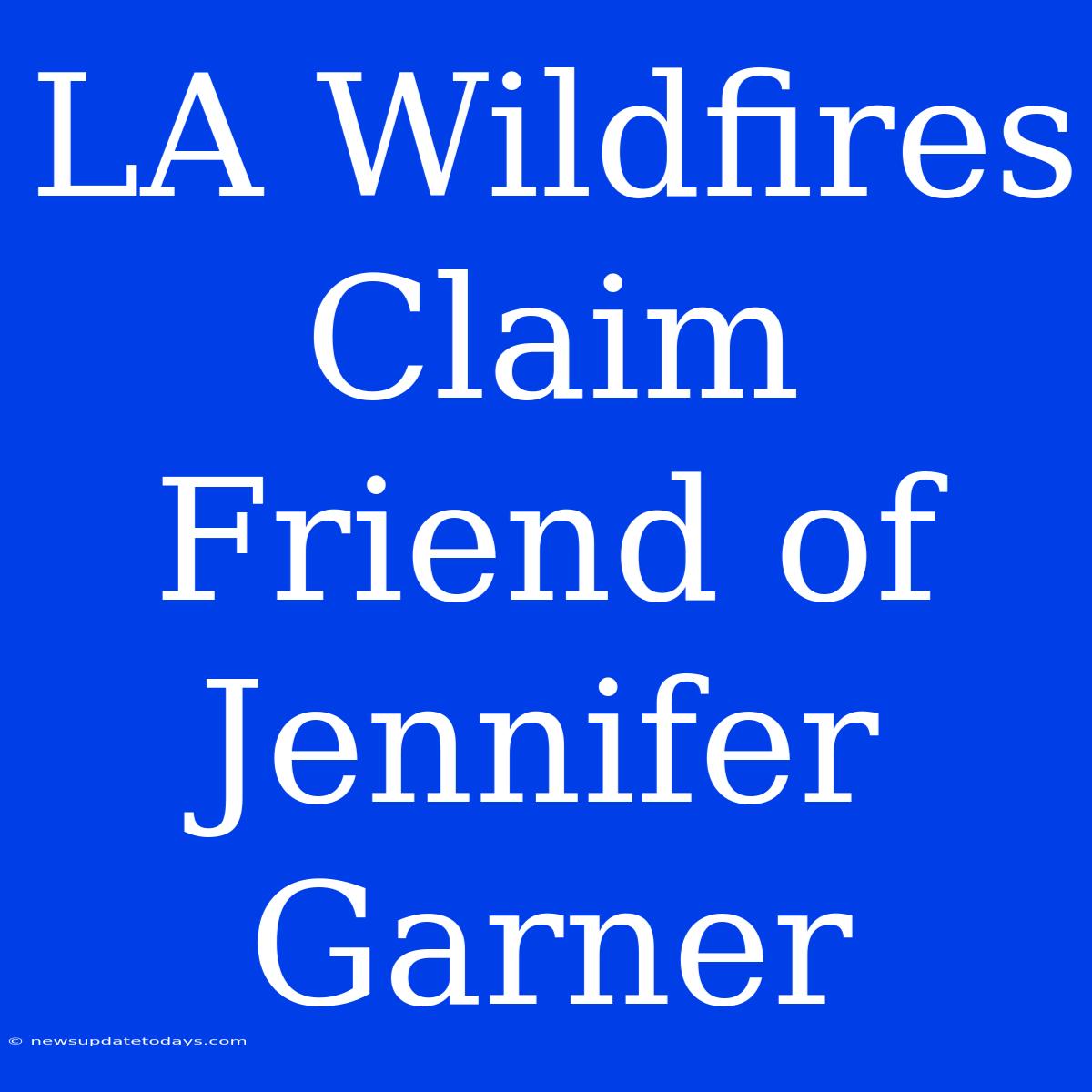 LA Wildfires Claim Friend Of Jennifer Garner