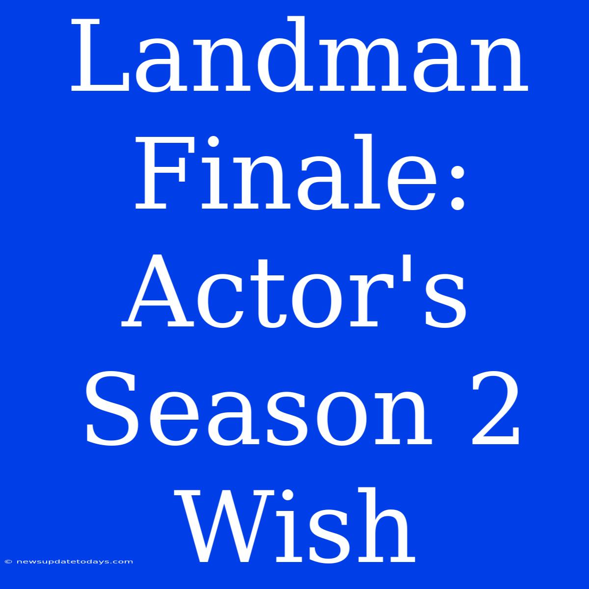 Landman Finale: Actor's Season 2 Wish