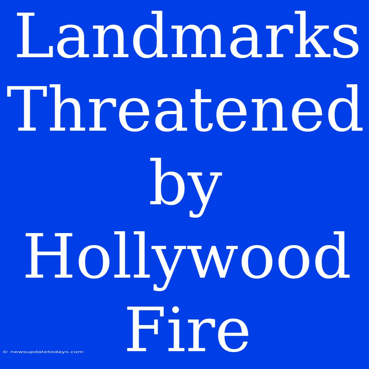 Landmarks Threatened By Hollywood Fire