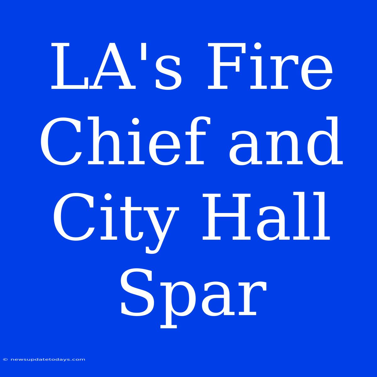 LA's Fire Chief And City Hall Spar