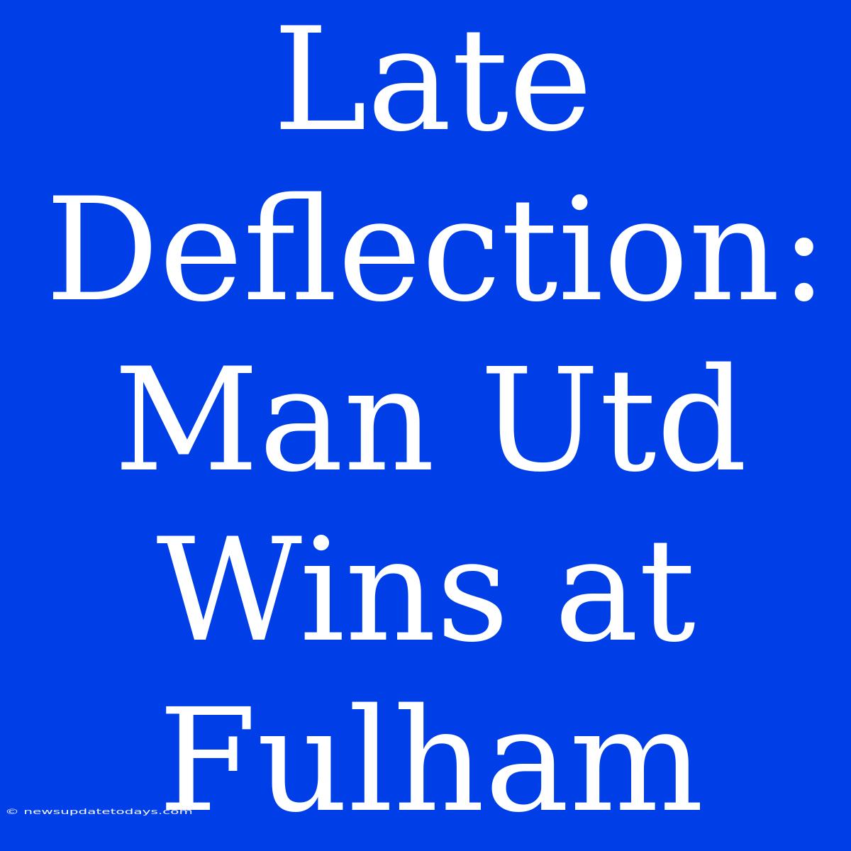 Late Deflection: Man Utd Wins At Fulham