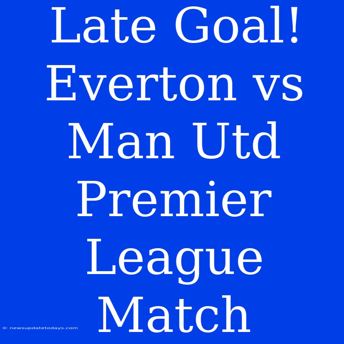 Late Goal! Everton Vs Man Utd Premier League Match