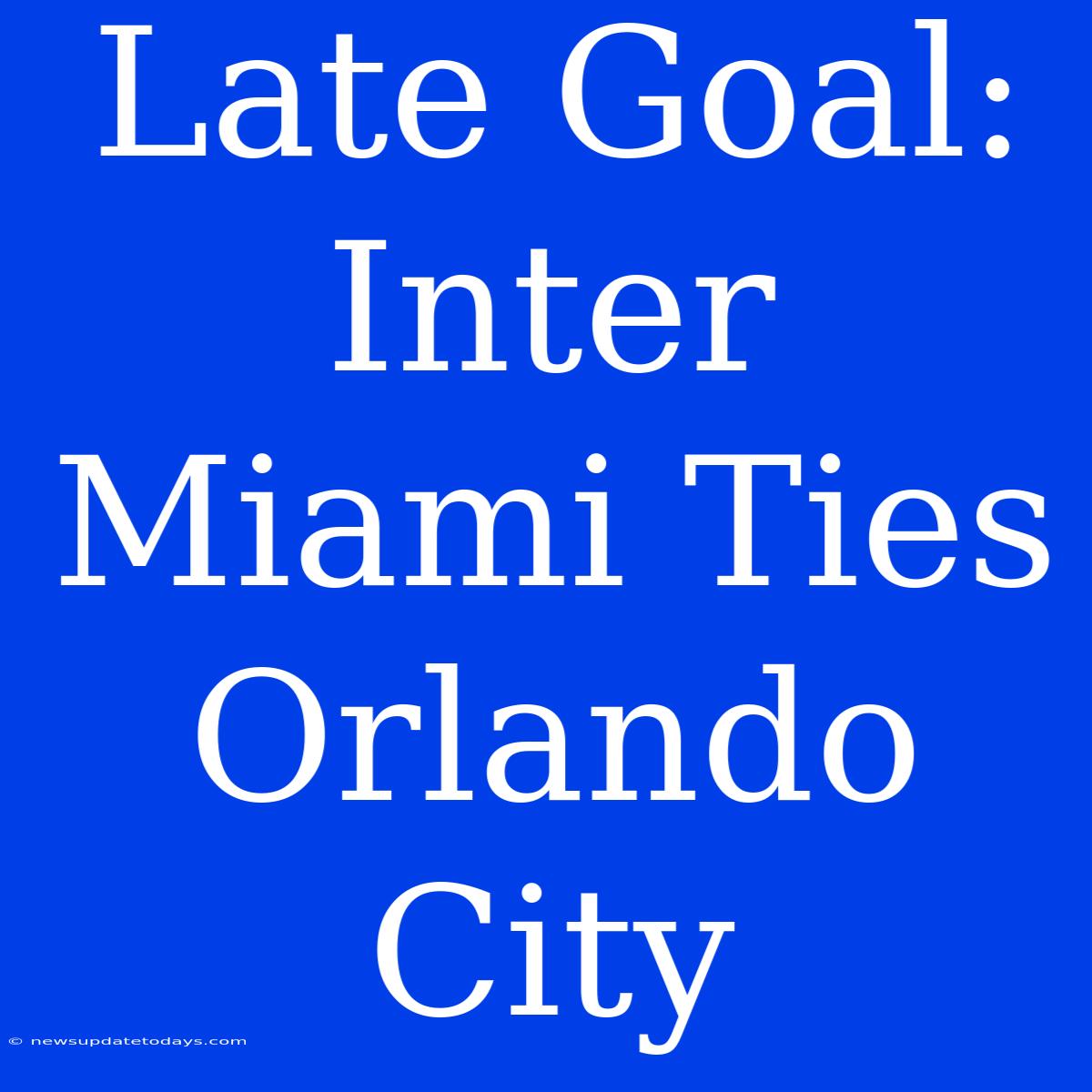 Late Goal: Inter Miami Ties Orlando City