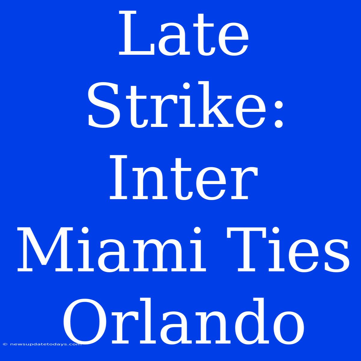 Late Strike: Inter Miami Ties Orlando