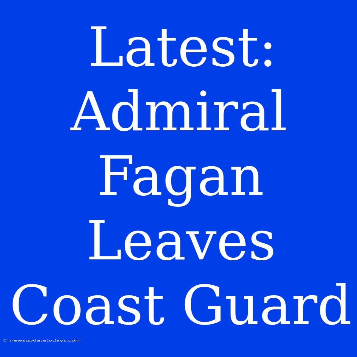 Latest: Admiral Fagan Leaves Coast Guard